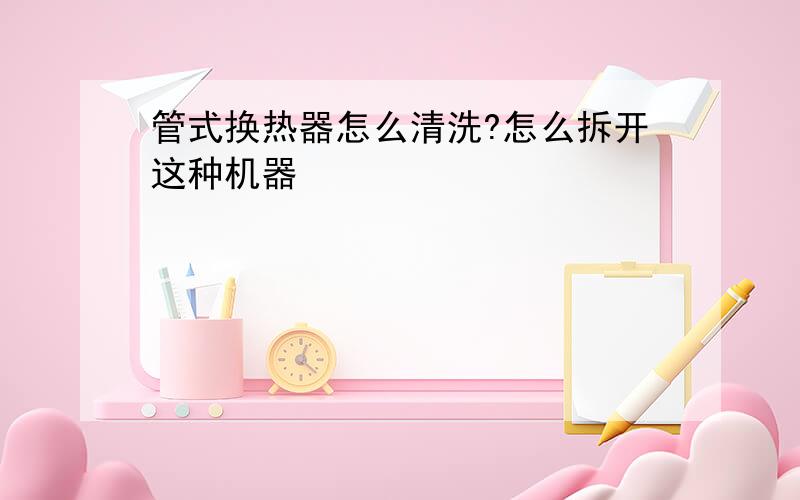 管式换热器怎么清洗?怎么拆开这种机器