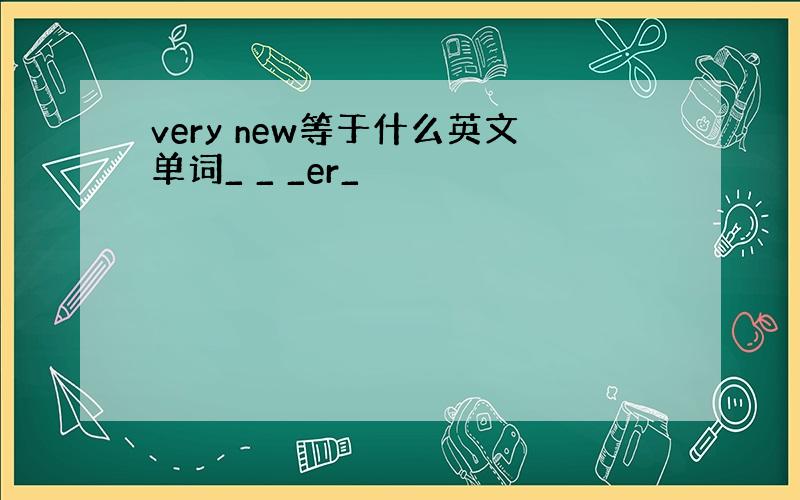 very new等于什么英文单词_ _ _er_