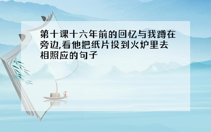 第十课十六年前的回忆与我蹲在旁边,看他把纸片投到火炉里去相照应的句子