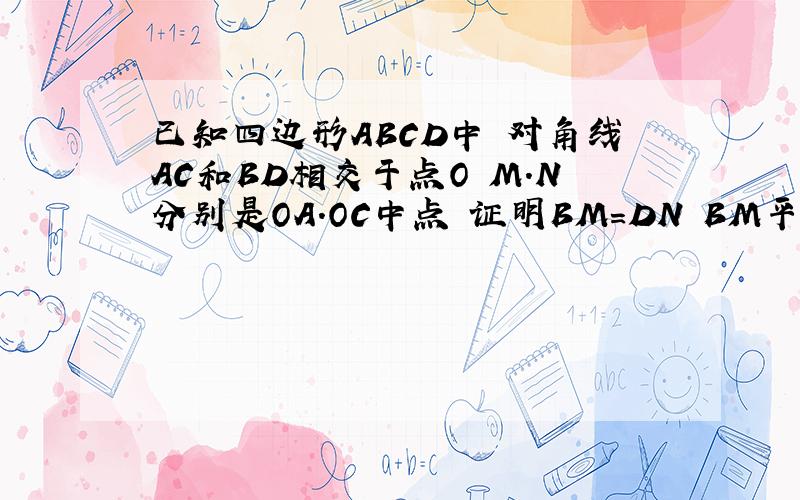 已知四边形ABCD中 对角线AC和BD相交于点O M.N分别是OA.OC中点 证明BM=DN BM平行DN