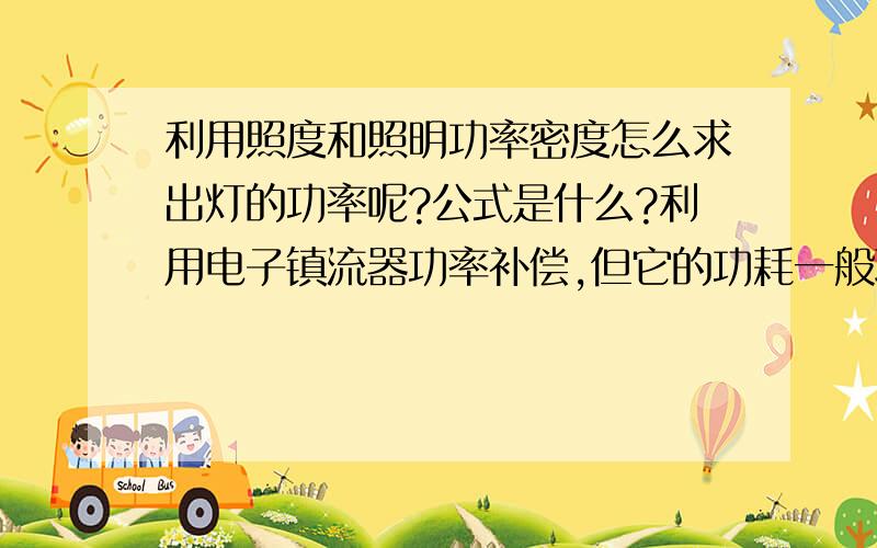 利用照度和照明功率密度怎么求出灯的功率呢?公式是什么?利用电子镇流器功率补偿,但它的功耗一般取多少