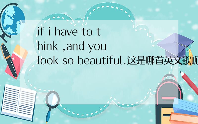 if i have to think ,and you look so beautiful.这是哪首英文歌呃.