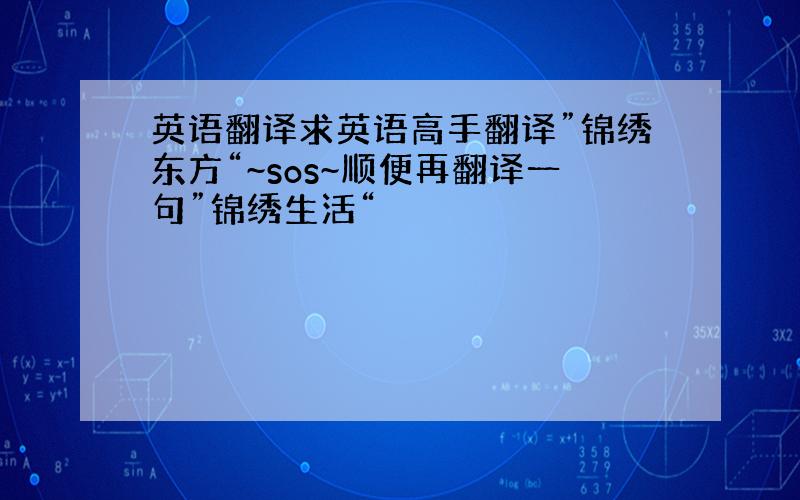 英语翻译求英语高手翻译”锦绣东方“~sos~顺便再翻译一句”锦绣生活“