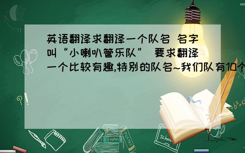 英语翻译求翻译一个队名 名字叫“小喇叭管乐队” 要求翻译一个比较有趣,特别的队名~我们队有10个人左右,男女平均,以小乐