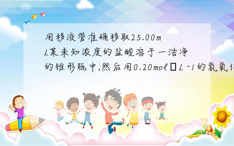 用移液管准确移取25.00mL某未知浓度的盐酸溶于一洁净的锥形瓶中,然后用0.20mol•L -1的氢氧化钠