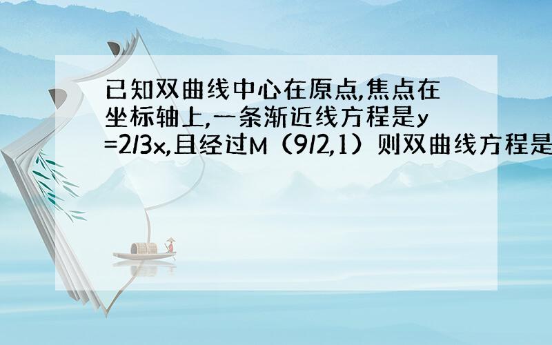 已知双曲线中心在原点,焦点在坐标轴上,一条渐近线方程是y=2/3x,且经过M（9/2,1）则双曲线方程是?