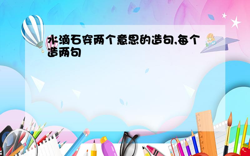 水滴石穿两个意思的造句,每个造两句