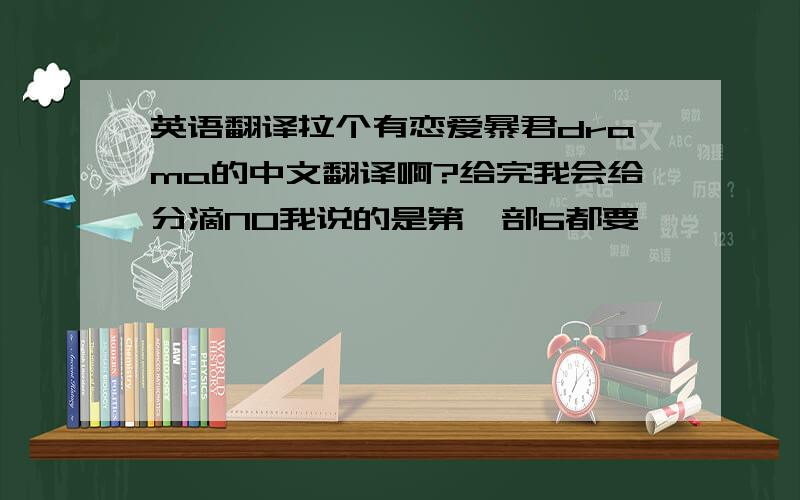 英语翻译拉个有恋爱暴君drama的中文翻译啊?给完我会给分滴NO我说的是第一部6都要