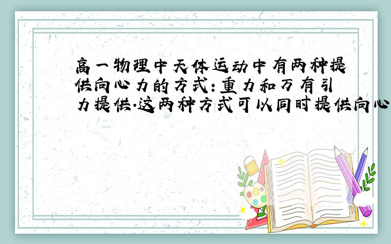 高一物理中天体运动中有两种提供向心力的方式：重力和万有引力提供.这两种方式可以同时提供向心力吗?