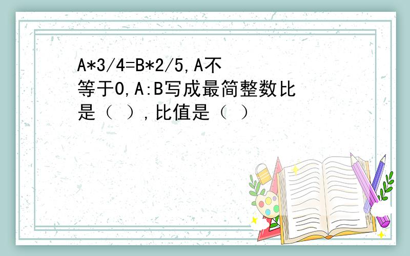 A*3/4=B*2/5,A不等于0,A:B写成最简整数比是（ ）,比值是（ ）