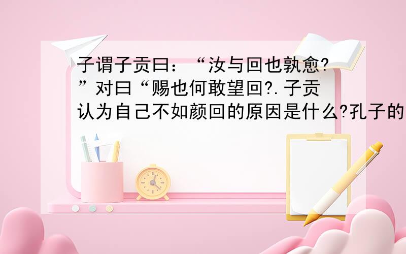 子谓子贡曰：“汝与回也孰愈?”对曰“赐也何敢望回?.子贡认为自己不如颜回的原因是什么?孔子的答话表明了孔子是怎样的人?