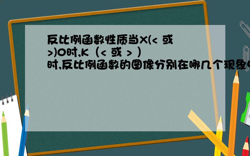 反比例函数性质当X(< 或 >)0时,K（< 或 > ）时,反比例函数的图像分别在哪几个现象中?要详细点的,