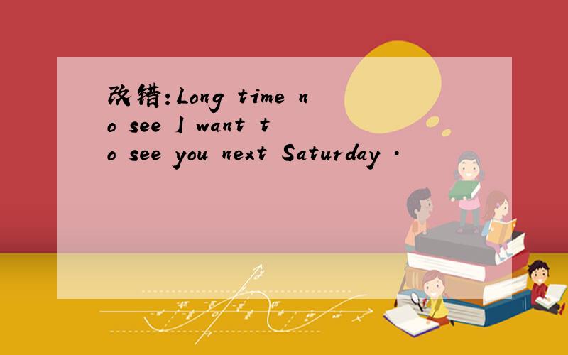 改错：Long time no see I want to see you next Saturday .