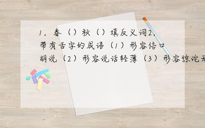 1．春（）秋（）填反义词2．带有舌字的成语（1）形容信口胡说（2）形容说话轻薄（3）形容惊诧无方