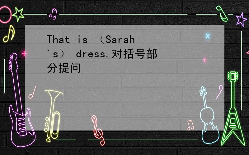 That is （Sarah's） dress.对括号部分提问