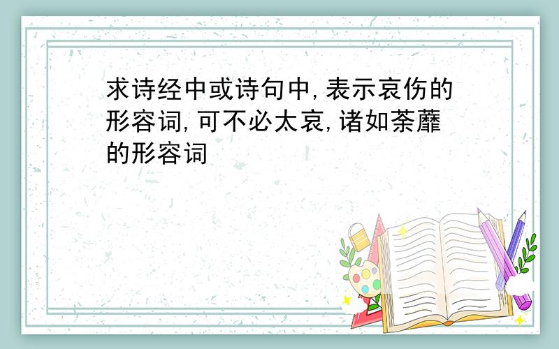 求诗经中或诗句中,表示哀伤的形容词,可不必太哀,诸如荼蘼的形容词