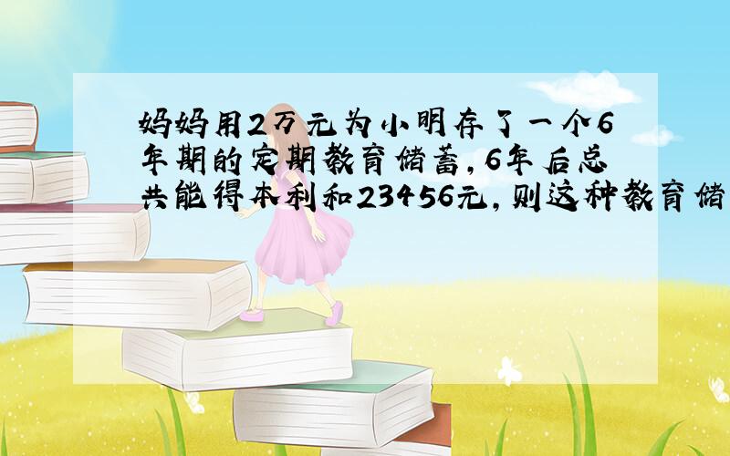 妈妈用2万元为小明存了一个6年期的定期教育储蓄，6年后总共能得本利和23456元，则这种教育储蓄的年利率为（　　）