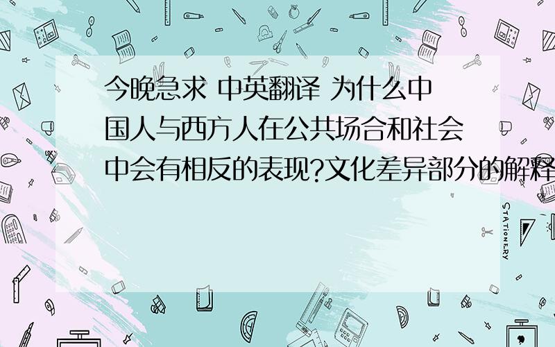 今晚急求 中英翻译 为什么中国人与西方人在公共场合和社会中会有相反的表现?文化差异部分的解释了这个问题.中国文化是建立在