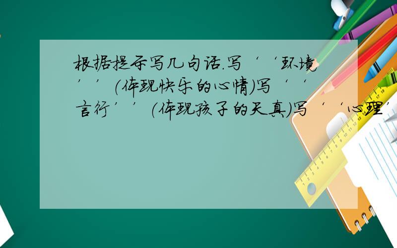 根据提示写几句话.写‘‘环境’’（体现快乐的心情）写‘‘言行’’（体现孩子的天真）写‘‘心理’’（体现无尽的委屈）