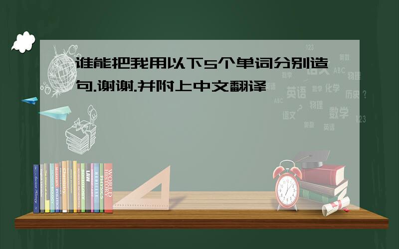 谁能把我用以下5个单词分别造句.谢谢.并附上中文翻译