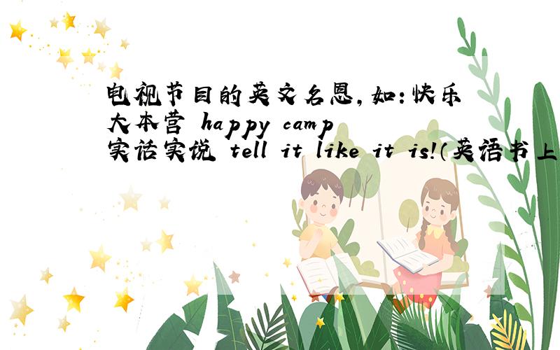 电视节目的英文名恩,如：快乐大本营 happy camp实话实说 tell it like it is!（英语书上的）英