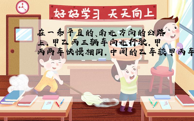 在一条平直的、南北方向的公路上,甲乙丙三辆车向北行驶,甲丙两车快慢相同,中间的乙车较甲丙车快.以?为参照物,三车均向北行