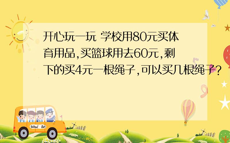 开心玩一玩 学校用80元买体育用品,买篮球用去60元,剩下的买4元一根绳子,可以买几根绳子?