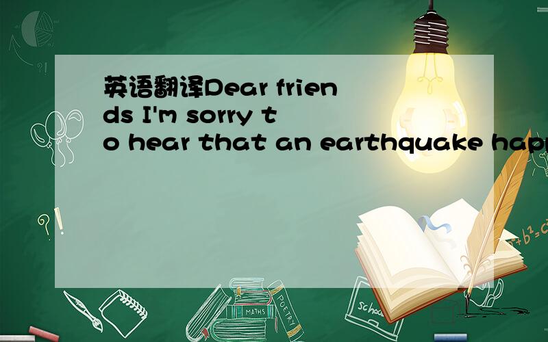 英语翻译Dear friends I'm sorry to hear that an earthquake happen