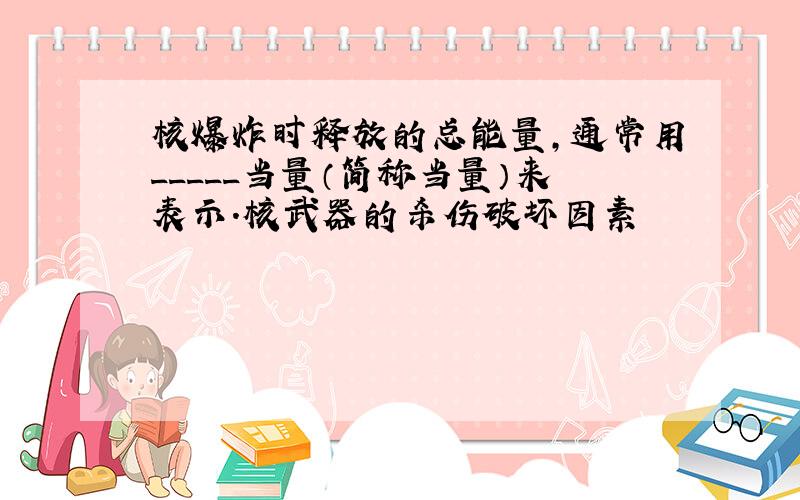 核爆炸时释放的总能量,通常用_____当量（简称当量）来表示.核武器的杀伤破坏因素