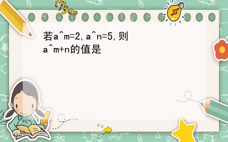 若a^m=2,a^n=5,则a^m+n的值是