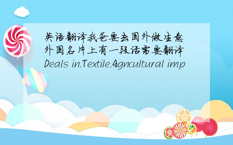 英语翻译我爸要去国外做生意 外国名片上有一段话需要翻译 Deals in.Textile.Agncultural imp