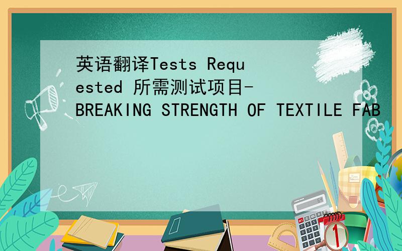 英语翻译Tests Requested 所需测试项目- BREAKING STRENGTH OF TEXTILE FAB