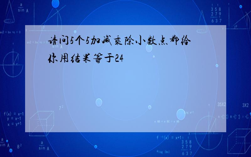 请问5个5加减乘除小数点都给你用结果等于24