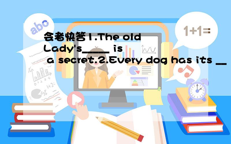 会者快答1.The old Lady's_____ is a secret.2.Every dog has its __