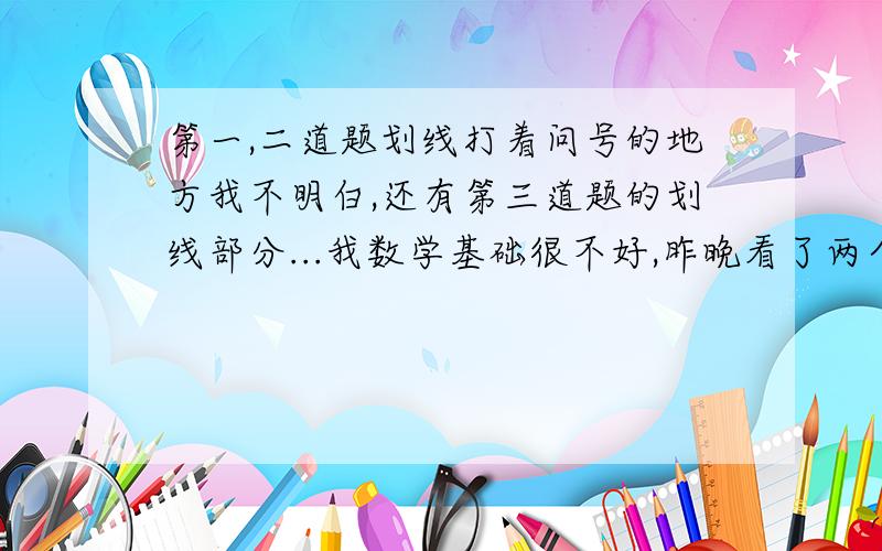 第一,二道题划线打着问号的地方我不明白,还有第三道题的划线部分...我数学基础很不好,昨晚看了两个多小时也看不明白,..