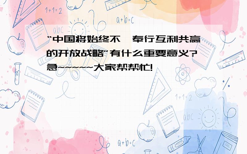 “中国将始终不渝奉行互利共赢的开放战略”有什么重要意义?急~~~~~大家帮帮忙!