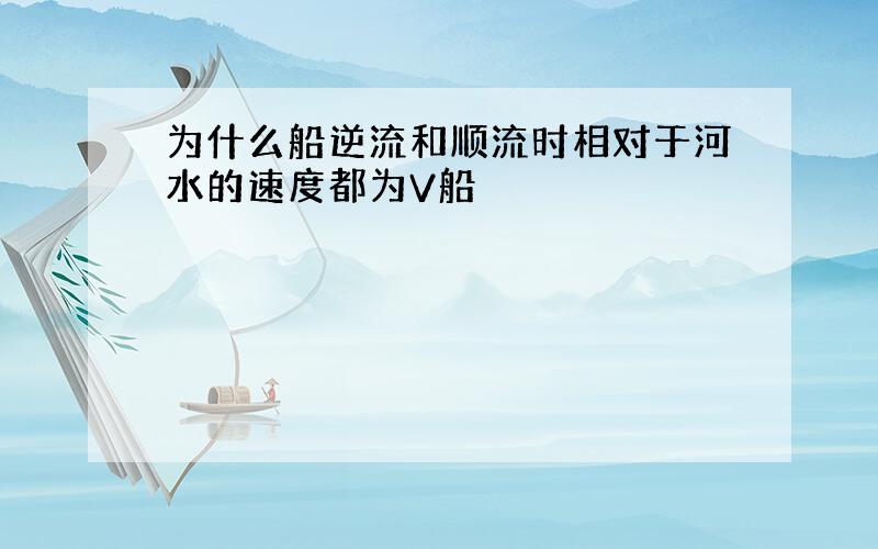 为什么船逆流和顺流时相对于河水的速度都为V船