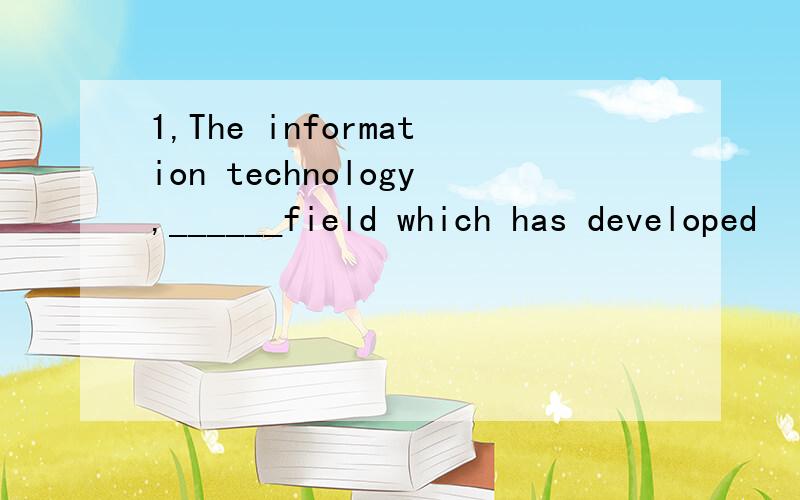 1,The information technology,______field which has developed