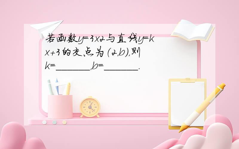 若函数y=3x2与直线y=kx+3的交点为（2，b），则k=______，b=______．