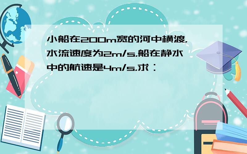 小船在200m宽的河中横渡，水流速度为2m/s，船在静水中的航速是4m/s，求：