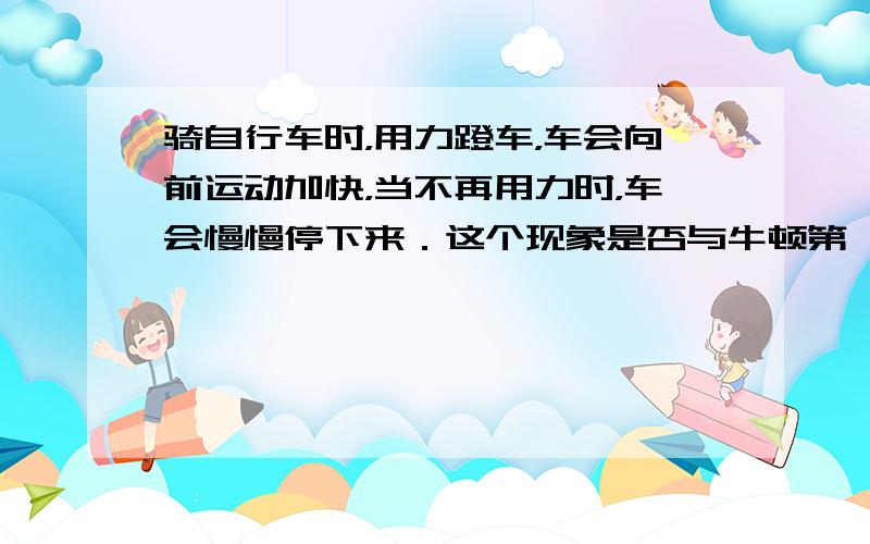 骑自行车时，用力蹬车，车会向前运动加快，当不再用力时，车会慢慢停下来．这个现象是否与牛顿第一定律相矛盾？