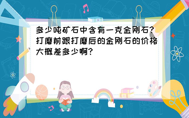 多少吨矿石中含有一克金刚石?打磨前跟打磨后的金刚石的价格大概差多少啊?