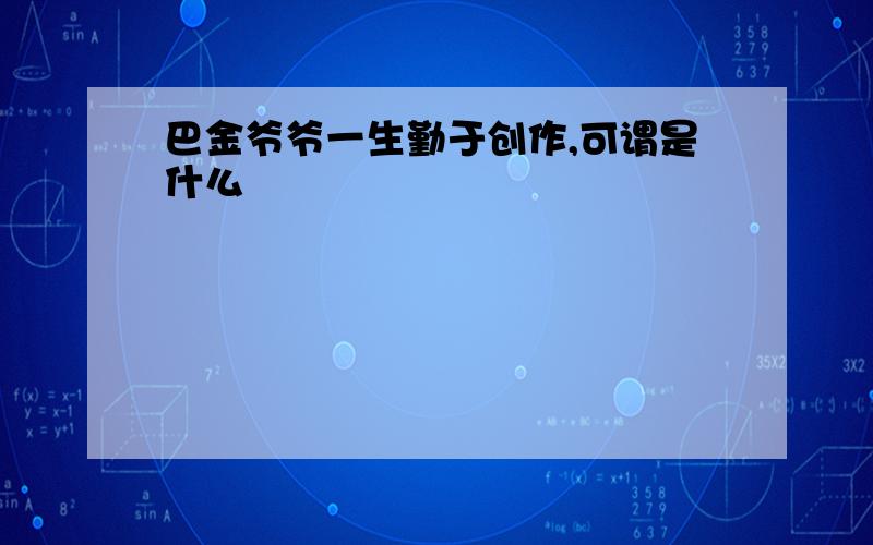 巴金爷爷一生勤于创作,可谓是什么