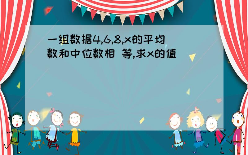 一组数据4,6,8,x的平均数和中位数相 等,求x的值