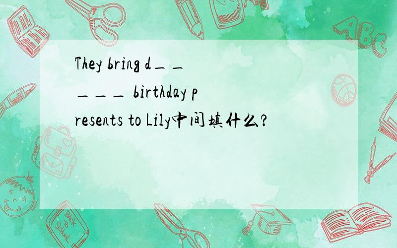 They bring d_____ birthday presents to Lily中间填什么?