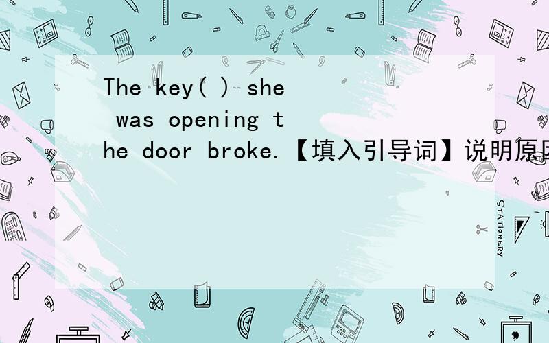 The key( ) she was opening the door broke.【填入引导词】说明原因,