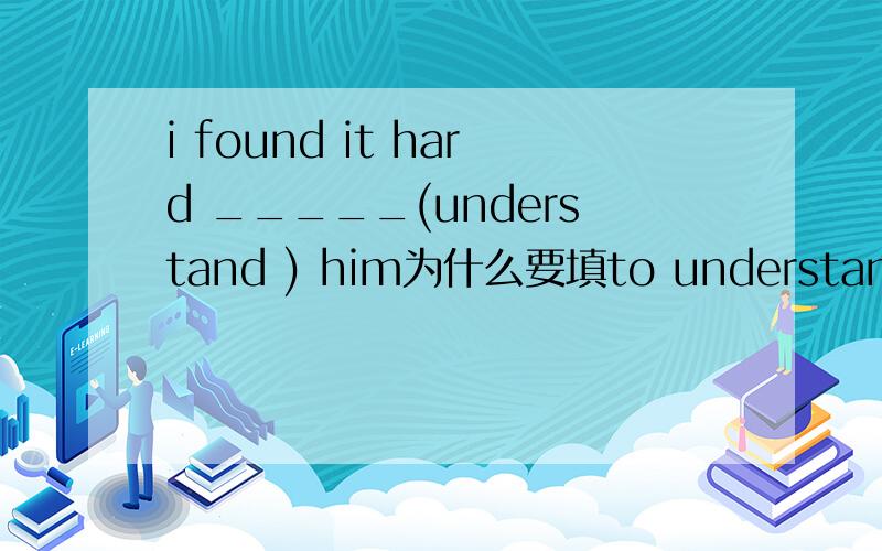 i found it hard _____(understand ) him为什么要填to understand