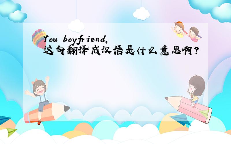 You boyfriend,这句翻译成汉语是什么意思啊?