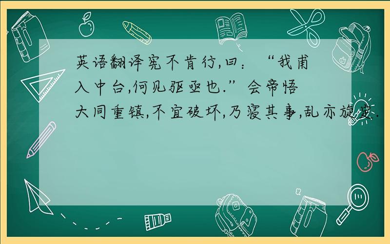 英语翻译宪不肯行,曰：“我甫入中台,何见驱亟也.”会帝悟大同重镇,不宜破坏,乃寝其事,乱亦旋定.