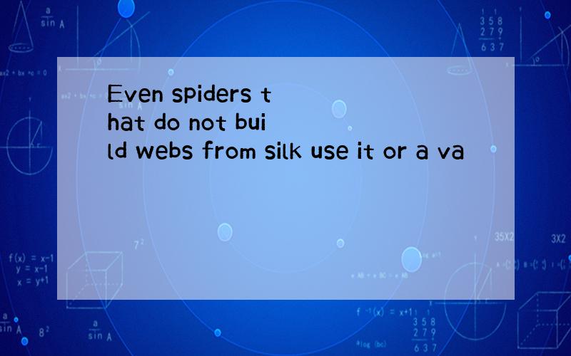 Even spiders that do not build webs from silk use it or a va